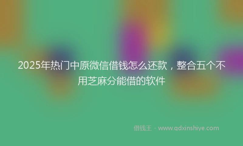 2025年热门中原微信借钱怎么还款，整合五个不用芝麻分能借的软件