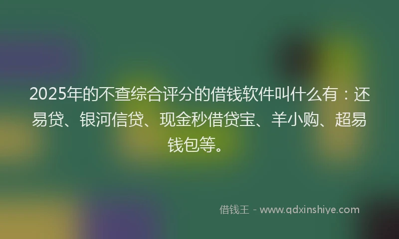 2025年的不查综合评分的借钱软件叫什么有：还易贷、银河信贷、现金秒借贷宝、羊小购、超易钱包等。