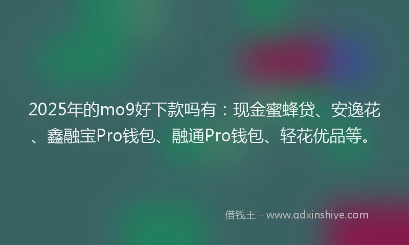 2025年的mo9好下款吗有：现金蜜蜂贷、安逸花、鑫融宝Pro钱包、融通Pro钱包、轻花优品等。