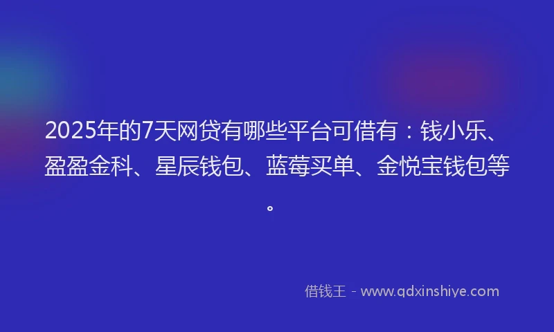 2025年的7天网贷有哪些平台可借有：钱小乐、盈盈金科、星辰钱包、蓝莓买单、金悦宝钱包等。