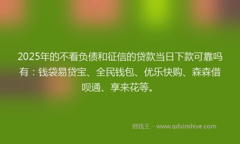 2025年的不看负债和征信的贷款当日下款可靠吗有：钱袋易贷宝、全民钱包、优乐快购、森森借呗通、享来花等。