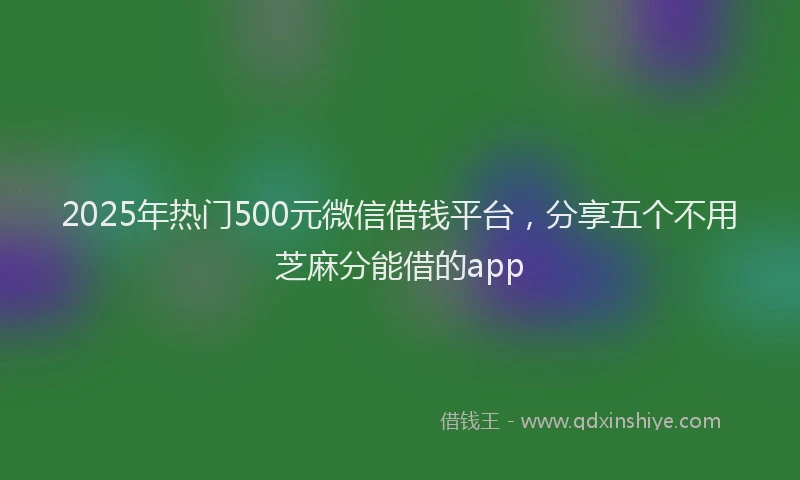 2025年热门500元微信借钱平台，分享五个不用芝麻分能借的app
