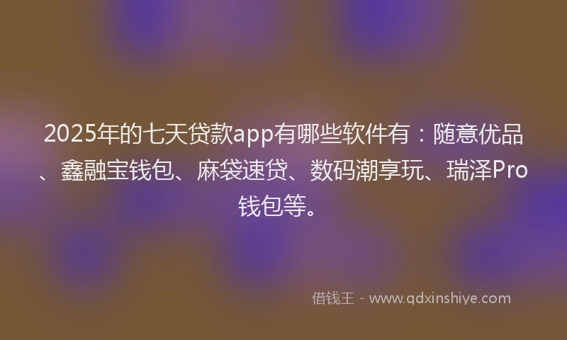 2025年的七天贷款app有哪些软件有：随意优品、鑫融宝钱包、麻袋速贷、数码潮享玩、瑞泽Pro钱包等。