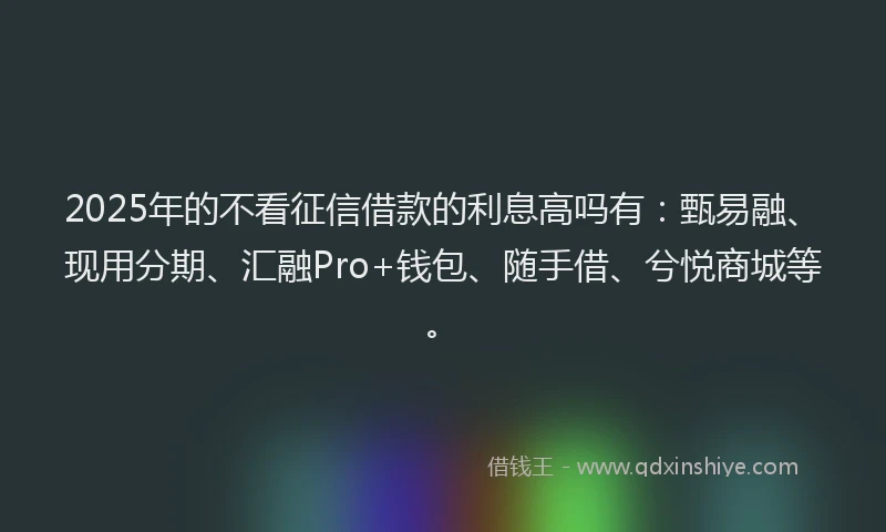 2025年的不看征信借款的利息高吗有：甄易融、现用分期、汇融Pro+钱包、随手借、兮悦商城等。