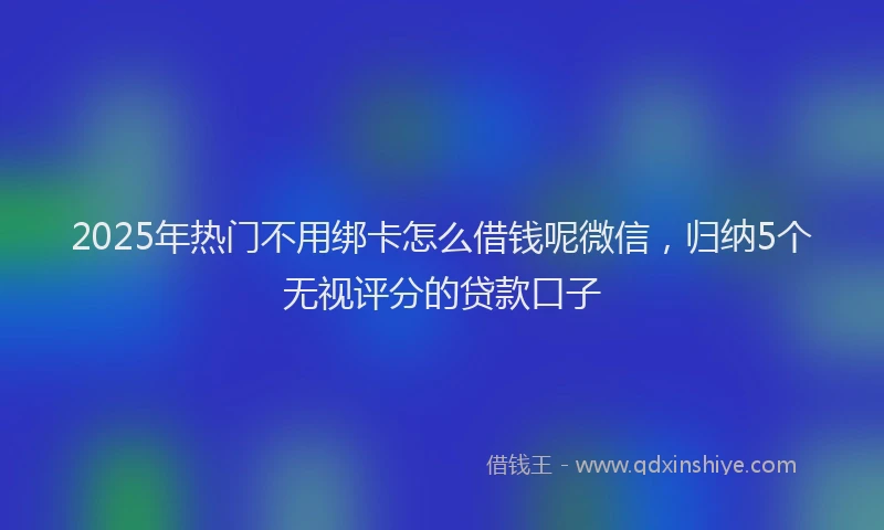 2025年热门不用绑卡怎么借钱呢微信，归纳5个无视评分的贷款口子
