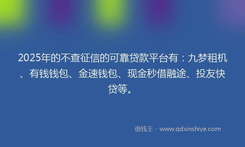 2025年的不查征信的可靠贷款平台有：九梦租机、有钱钱包、金速钱包、现金秒借融途、投友快贷等。