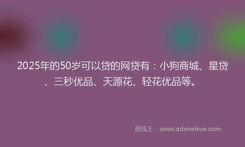 2025年的50岁可以贷的网贷有：小狗商城、星贷、三秒优品、天源花、轻花优品等。