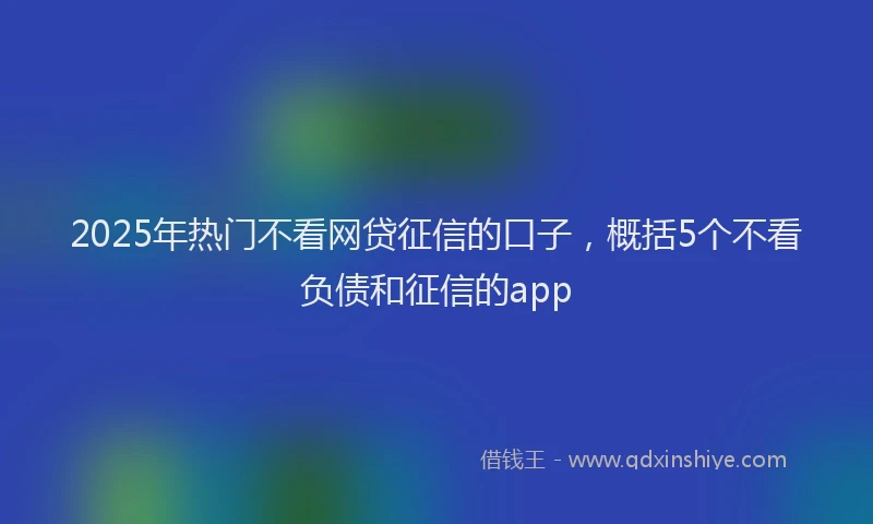 2025年热门不看网贷征信的口子，概括5个不看负债和征信的app