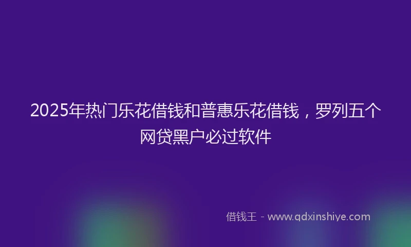 2025年热门乐花借钱和普惠乐花借钱，罗列五个网贷黑户必过软件