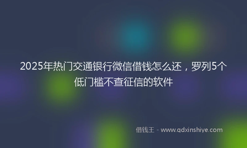 2025年热门交通银行微信借钱怎么还，罗列5个低门槛不查征信的软件