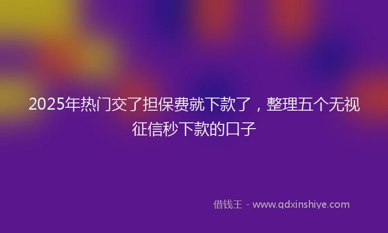 2025年热门交了担保费就下款了，整理五个无视征信秒下款的口子