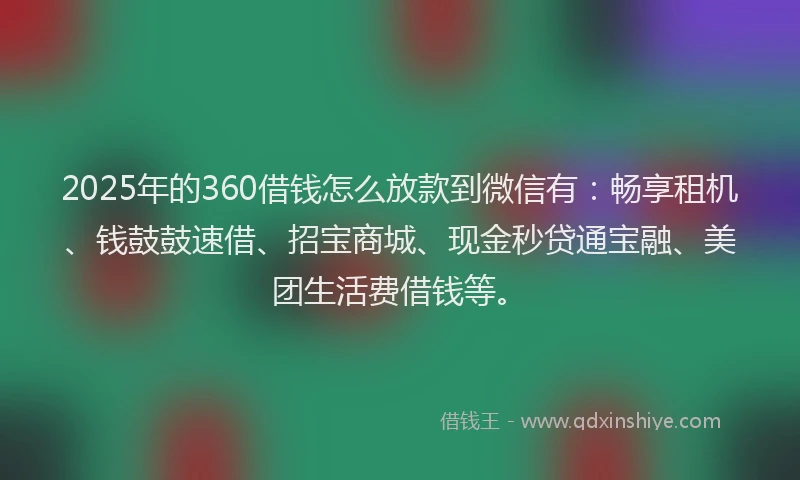 2025年的360借钱怎么放款到微信有：畅享租机、钱鼓鼓速借、招宝商城、现金秒贷通宝融、美团生活费借钱等。