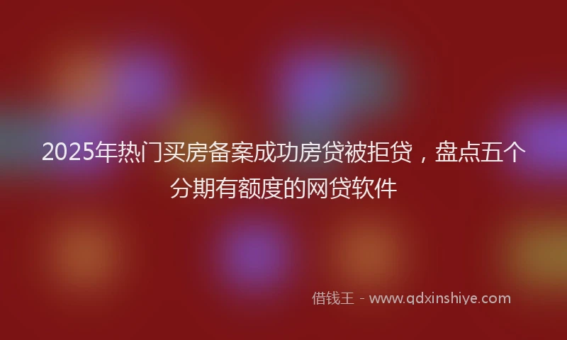 2025年热门买房备案成功房贷被拒贷，盘点五个分期有额度的网贷软件