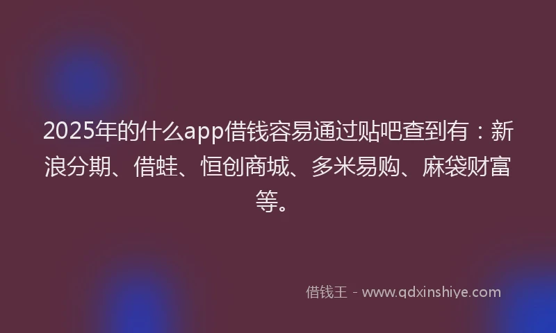2025年的什么app借钱容易通过贴吧查到有：新浪分期、借蛙、恒创商城、多米易购、麻袋财富等。