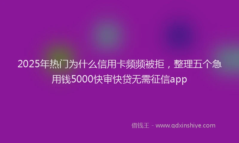 2025年热门为什么信用卡频频被拒，整理五个急用钱5000快审快贷无需征信app