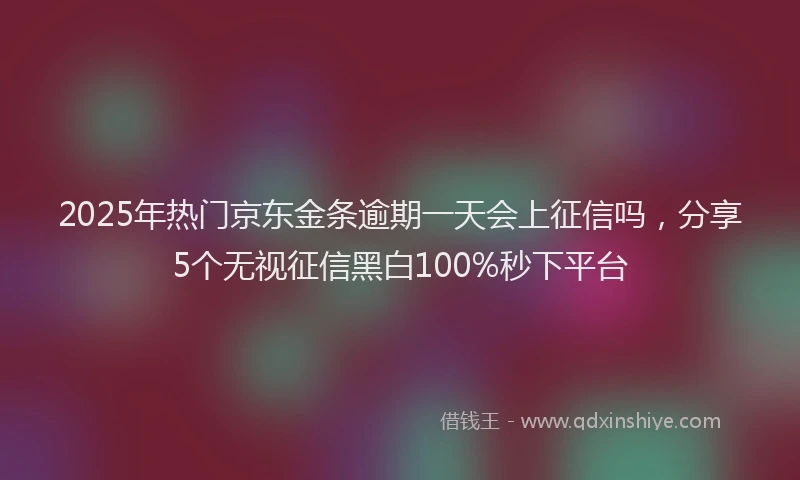 2025年热门京东金条逾期一天会上征信吗，分享5个无视征信黑白100%秒下平台