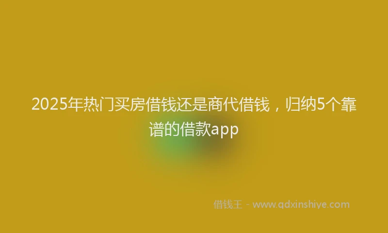 2025年热门买房借钱还是商代借钱，归纳5个靠谱的借款app