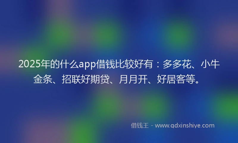 2025年的什么app借钱比较好有：多多花、小牛金条、招联好期贷、月月开、好居客等。