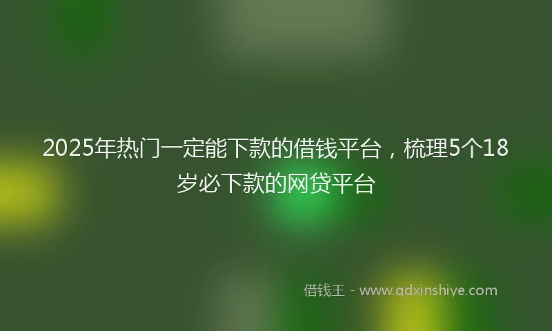 2025年热门一定能下款的借钱平台，梳理5个18岁必下款的网贷平台