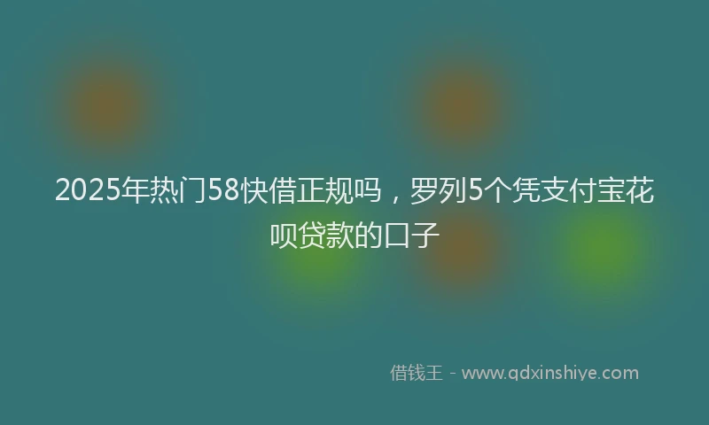 2025年热门58快借正规吗，罗列5个凭支付宝花呗贷款的口子