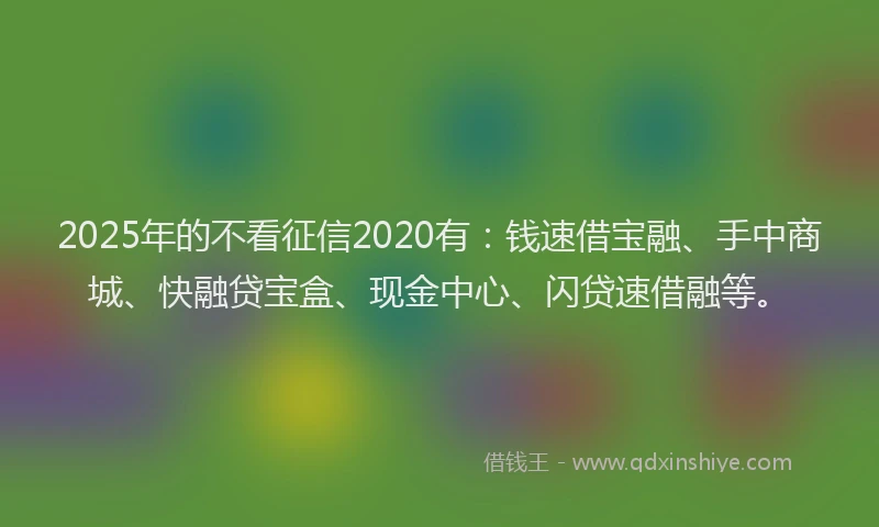 2025年的不看征信2020有：钱速借宝融、手中商城、快融贷宝盒、现金中心、闪贷速借融等。