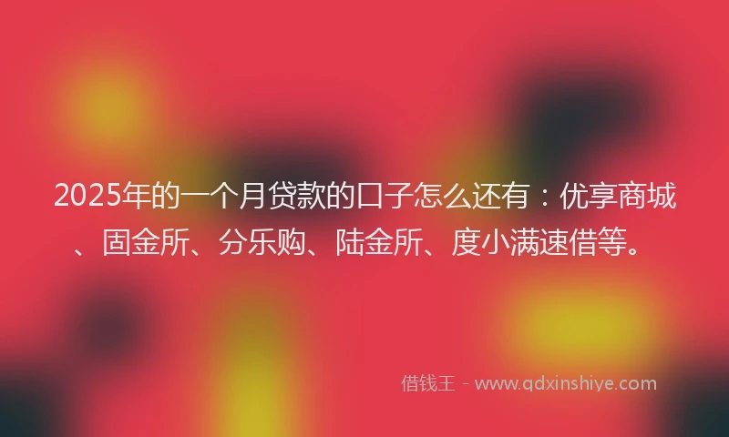 2025年的一个月贷款的口子怎么还有：优享商城、固金所、分乐购、陆金所、度小满速借等。
