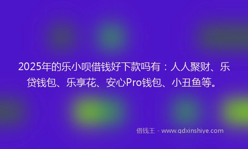 2025年的乐小呗借钱好下款吗有：人人聚财、乐贷钱包、乐享花、安心Pro钱包、小丑鱼等。