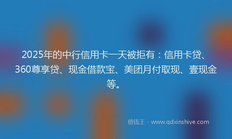 2025年的中行信用卡一天被拒有：信用卡贷、360尊享贷、现金借款宝、美团月付取现、壹现金等。