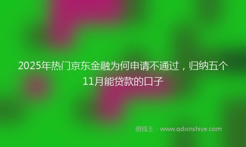 2025年热门京东金融为何申请不通过，归纳五个11月能贷款的口子