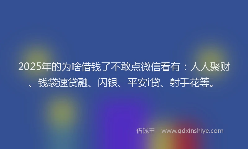 2025年的为啥借钱了不敢点微信看有：人人聚财、钱袋速贷融、闪银、平安i贷、射手花等。