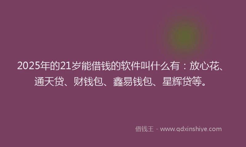 2025年的21岁能借钱的软件叫什么有：放心花、通天贷、财钱包、鑫易钱包、星辉贷等。