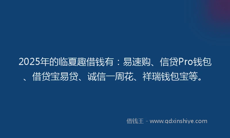 2025年的临夏趣借钱有：易速购、信贷Pro钱包、借贷宝易贷、诚信一周花、祥瑞钱包宝等。
