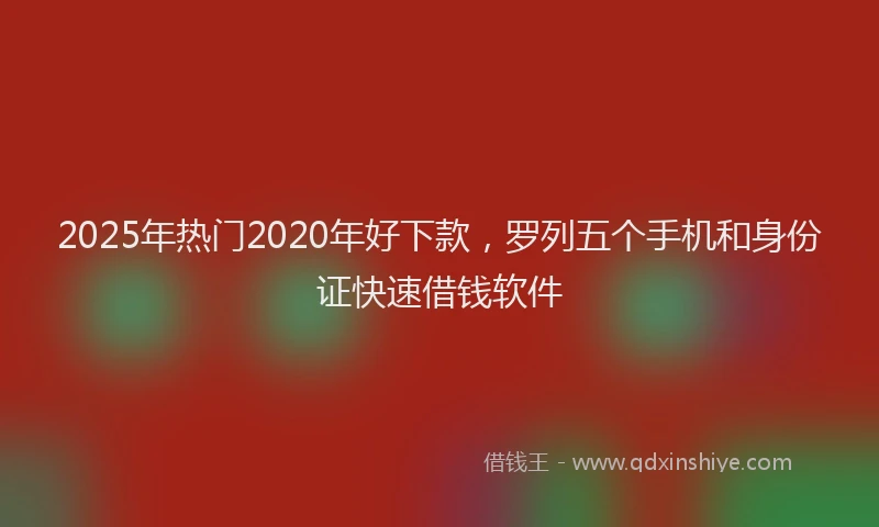 2025年热门2020年好下款，罗列五个手机和身份证快速借钱软件