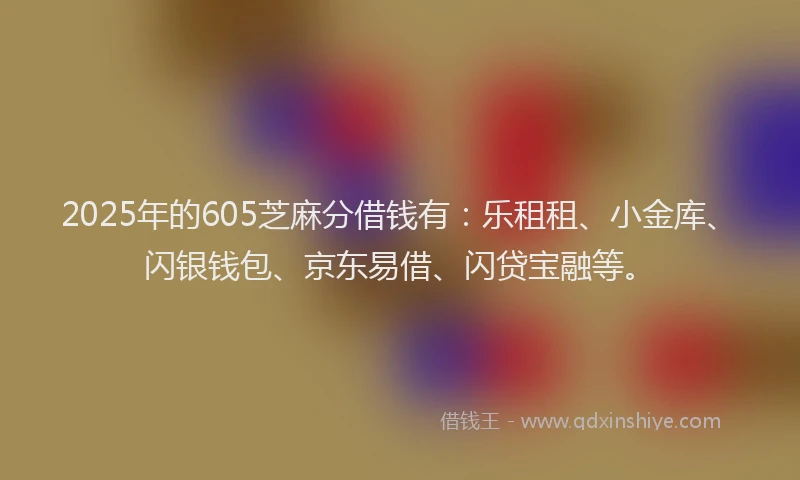 2025年的605芝麻分借钱有：乐租租、小金库、闪银钱包、京东易借、闪贷宝融等。