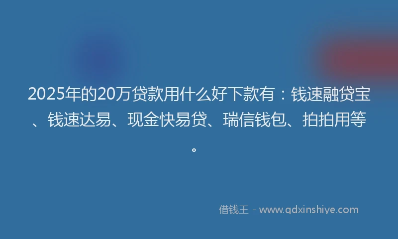 2025年的20万贷款用什么好下款有：钱速融贷宝、钱速达易、现金快易贷、瑞信钱包、拍拍用等。