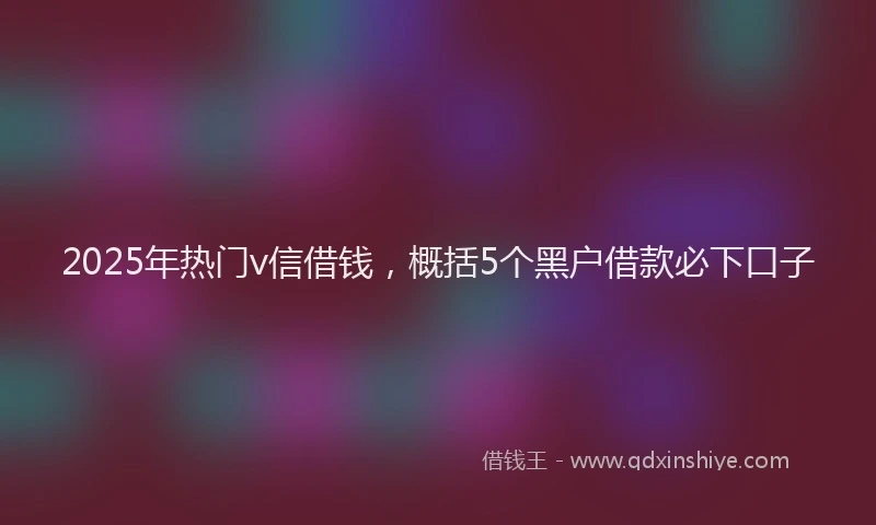 2025年热门v信借钱，概括5个黑户借款必下口子