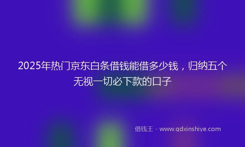 2025年热门京东白条借钱能借多少钱，归纳五个无视一切必下款的口子