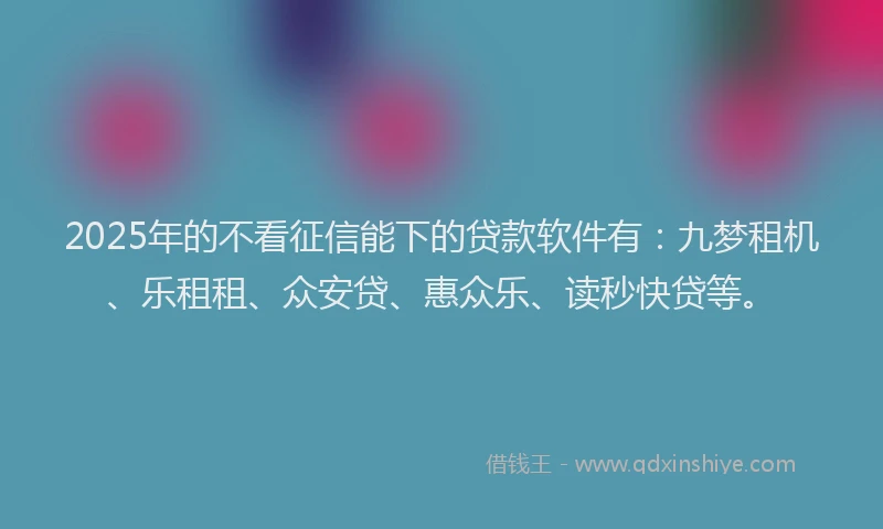 2025年的不看征信能下的贷款软件有：九梦租机、乐租租、众安贷、惠众乐、读秒快贷等。