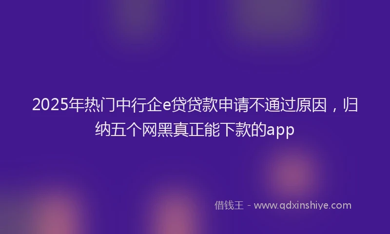 2025年热门中行企e贷贷款申请不通过原因，归纳五个网黑真正能下款的app