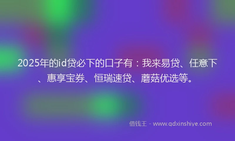 2025年的id贷必下的口子有：我来易贷、任意下、惠享宝券、恒瑞速贷、蘑菇优选等。