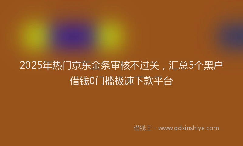 2025年热门京东金条审核不过关，汇总5个黑户借钱0门槛极速下款平台