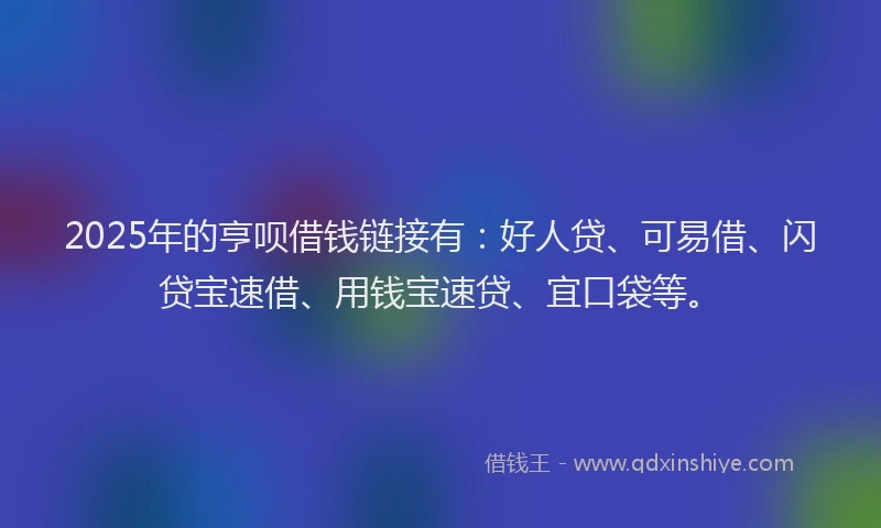 2025年的亨呗借钱链接有：好人贷、可易借、闪贷宝速借、用钱宝速贷、宜口袋等。