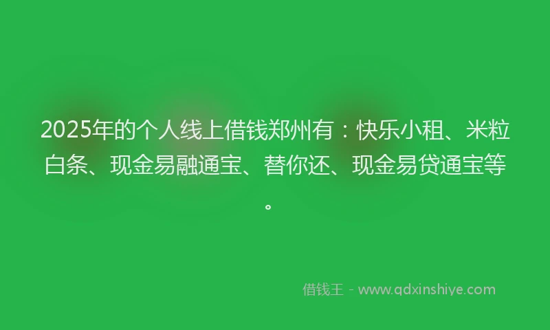 2025年的个人线上借钱郑州有：快乐小租、米粒白条、现金易融通宝、替你还、现金易贷通宝等。