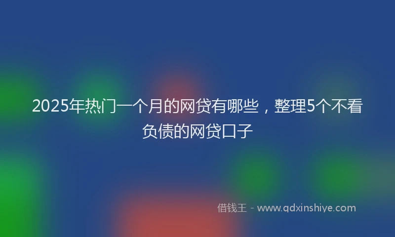 2025年热门一个月的网贷有哪些，整理5个不看负债的网贷口子