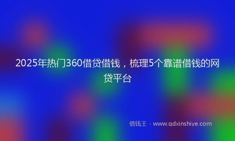 2025年热门360借贷借钱，梳理5个靠谱借钱的网贷平台