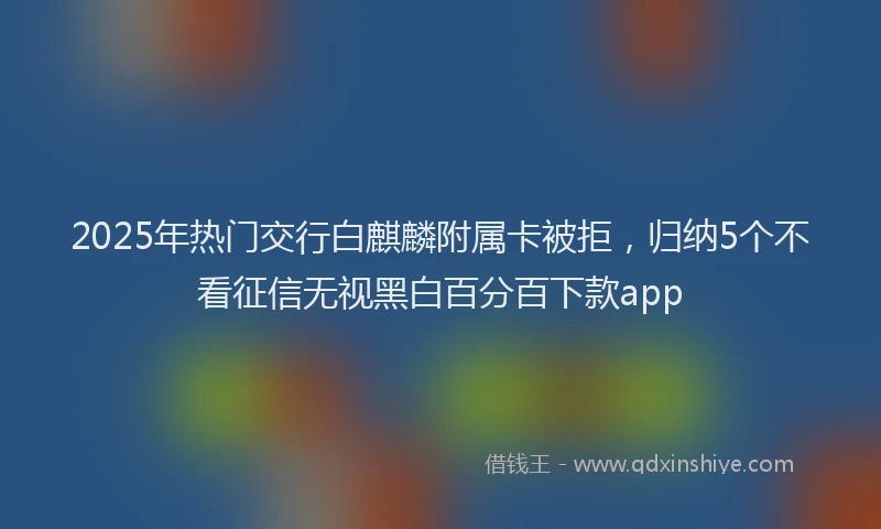 2025年热门交行白麒麟附属卡被拒，归纳5个不看征信无视黑白百分百下款app