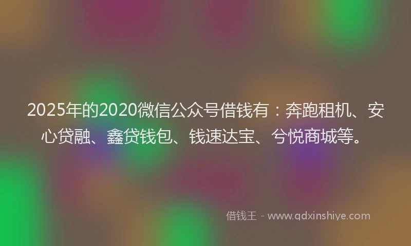 2025年的2020微信公众号借钱有：奔跑租机、安心贷融、鑫贷钱包、钱速达宝、兮悦商城等。
