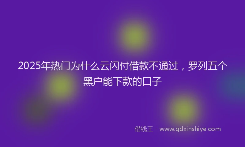 2025年热门为什么云闪付借款不通过，罗列五个黑户能下款的口子