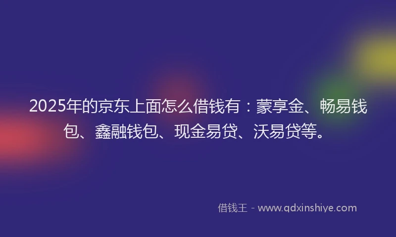 2025年的京东上面怎么借钱有：蒙享金、畅易钱包、鑫融钱包、现金易贷、沃易贷等。