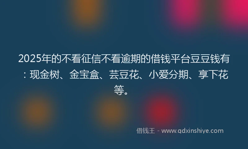 2025年的不看征信不看逾期的借钱平台豆豆钱有：现金树、金宝盒、芸豆花、小爱分期、享下花等。